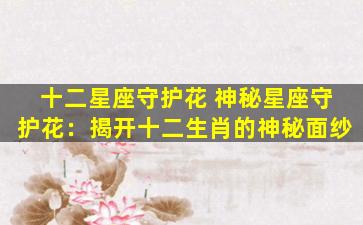 十二星座守护花 神秘星座守护花：揭开十二生肖的神秘面纱